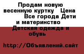 Продам новую весенную куртку › Цена ­ 1 500 - Все города Дети и материнство » Детская одежда и обувь   